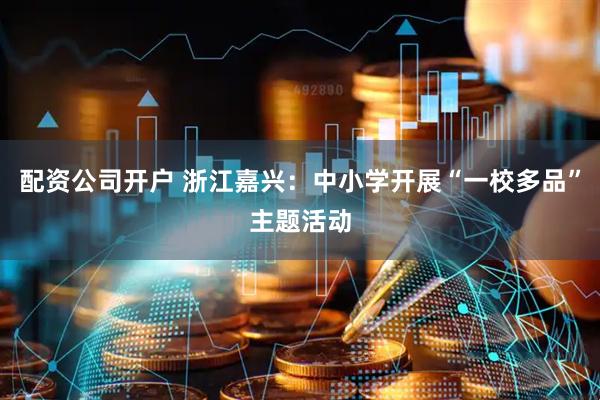 配资公司开户 浙江嘉兴：中小学开展“一校多品”主题活动
