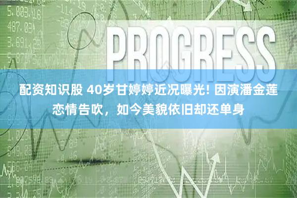 配资知识股 40岁甘婷婷近况曝光! 因演潘金莲恋情告吹,如今美貌依旧却还单身
