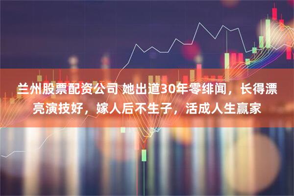 兰州股票配资公司 她出道30年零绯闻，长得漂亮演技好，嫁人后不生子，活成人生赢家