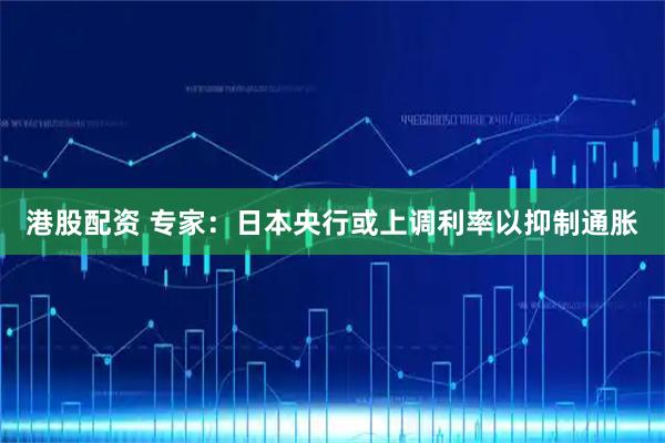 港股配资 专家：日本央行或上调利率以抑制通胀