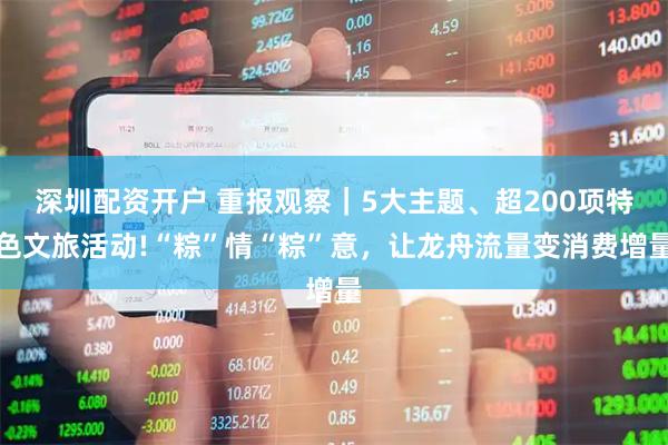 深圳配资开户 重报观察｜5大主题、超200项特色文旅活动!“粽”情“粽”意，让龙舟流量变消费增量