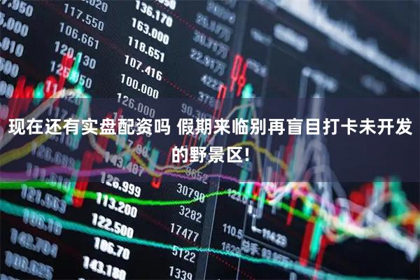现在还有实盘配资吗 假期来临别再盲目打卡未开发的野景区!